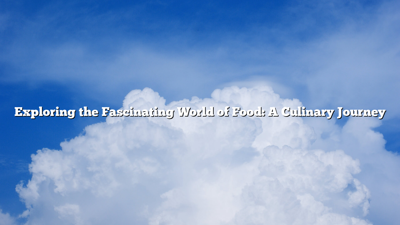 Exploring the Fascinating World of Food: A Culinary Journey