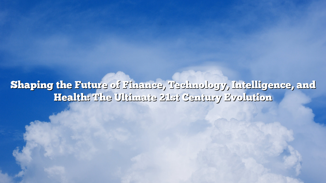 Shaping the Future of Finance, Technology, Intelligence, and Health: The Ultimate 21st Century Evolution