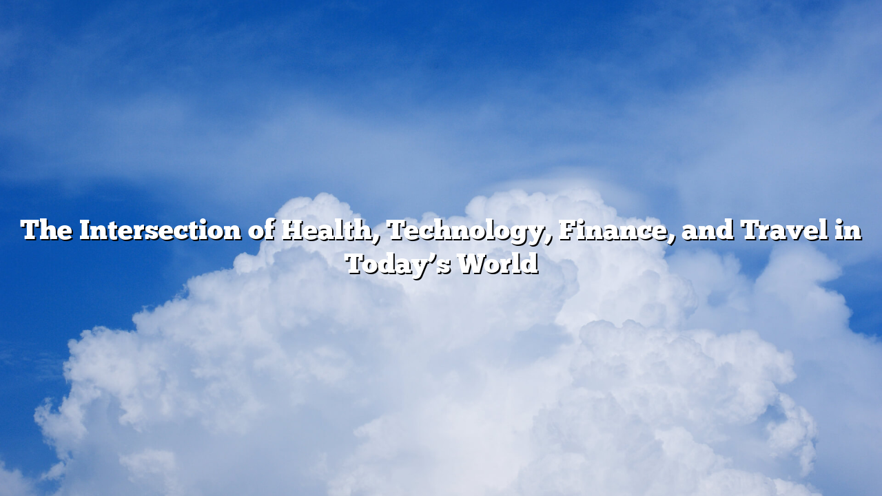 The Intersection of Health, Technology, Finance, and Travel in Today’s World