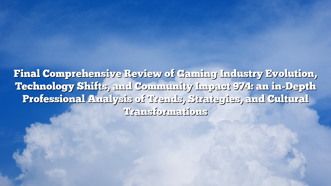 Final Comprehensive Review of Gaming Industry Evolution, Technology Shifts, and Community Impact 974: an in-Depth Professional Analysis of Trends, Strategies, and Cultural Transformations
