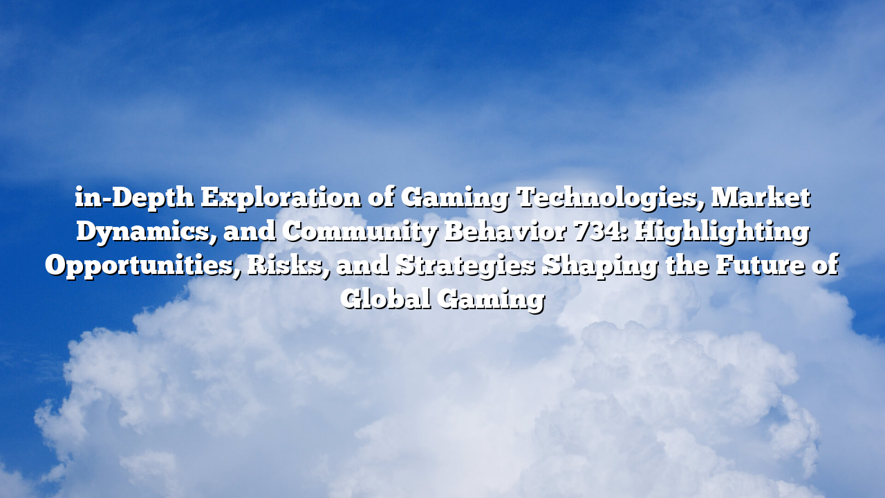 in-Depth Exploration of Gaming Technologies, Market Dynamics, and Community Behavior 734: Highlighting Opportunities, Risks, and Strategies Shaping the Future of Global Gaming