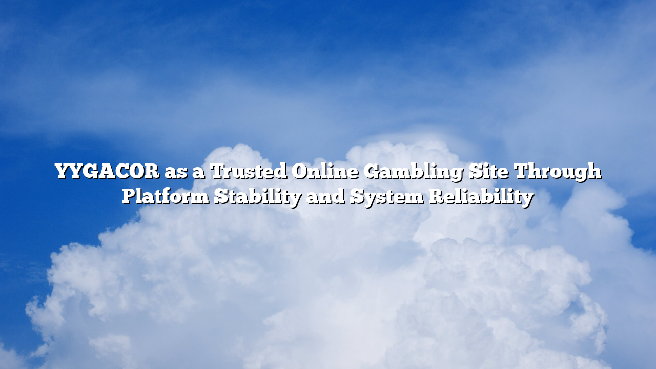 YYGACOR as a Trusted Online Gambling Site Through Platform Stability and System Reliability