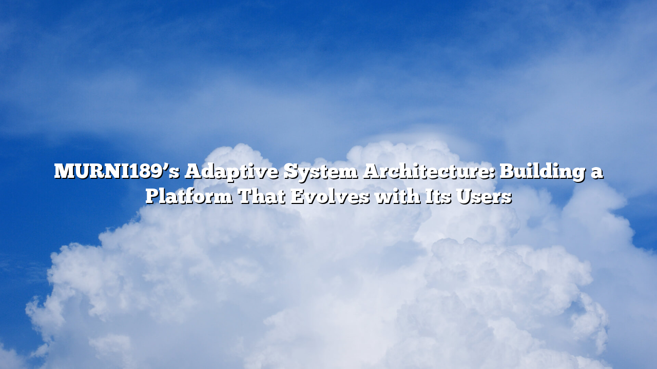 MURNI189’s Adaptive System Architecture: Building a Platform That Evolves with Its Users