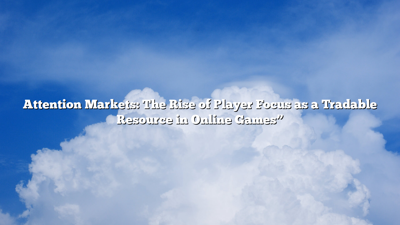 Attention Markets: The Rise of Player Focus as a Tradable Resource in Online Games”