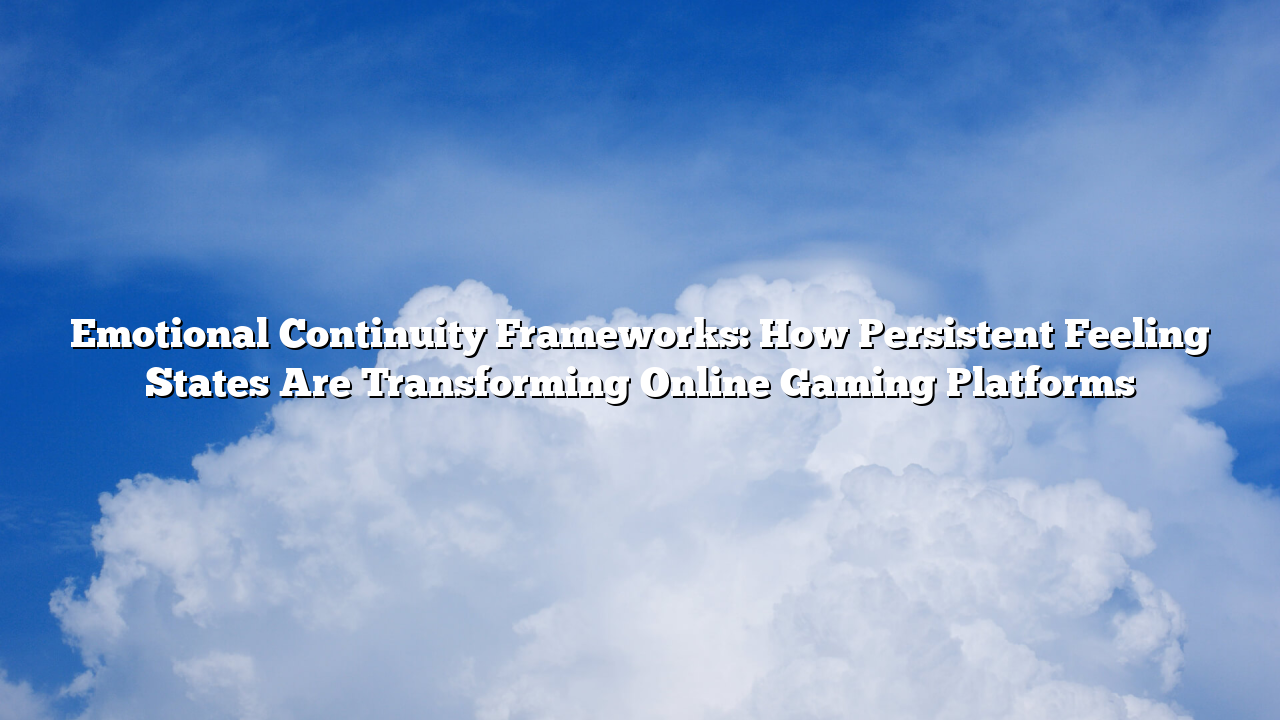 Emotional Continuity Frameworks: How Persistent Feeling States Are Transforming Online Gaming Platforms