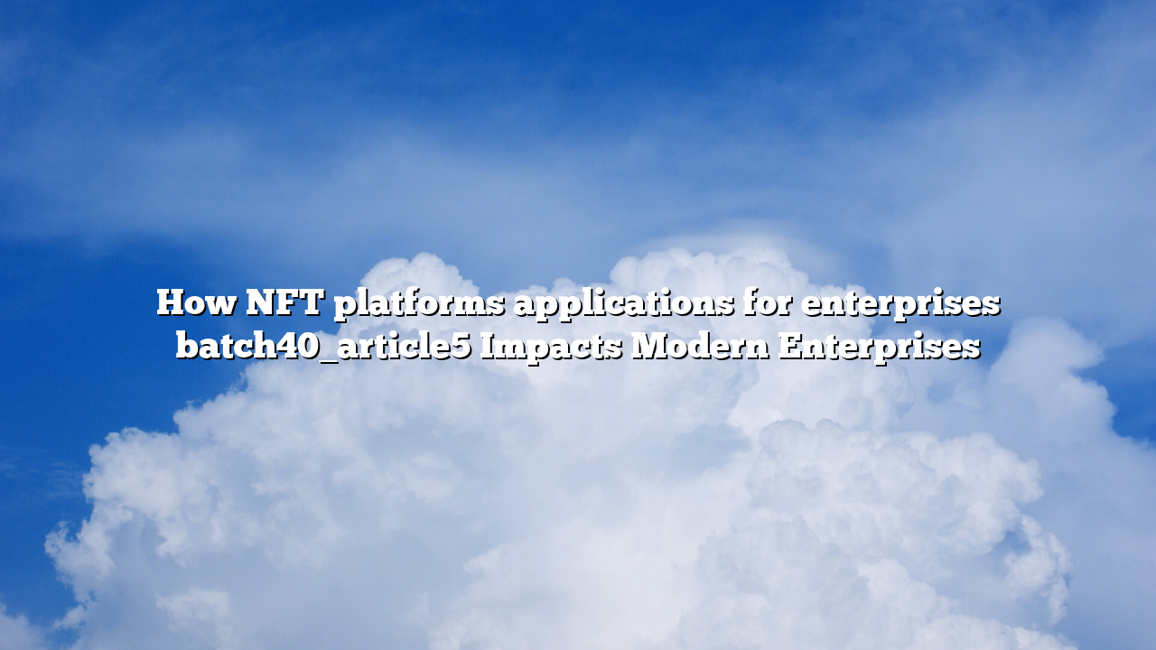 How NFT platforms applications for enterprises batch40_article5 Impacts Modern Enterprises