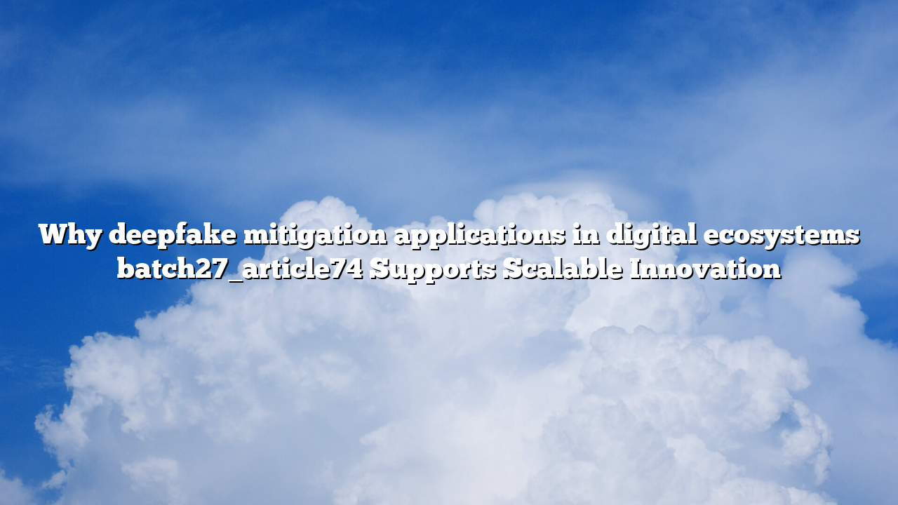 Why deepfake mitigation applications in digital ecosystems batch27_article74 Supports Scalable Innovation