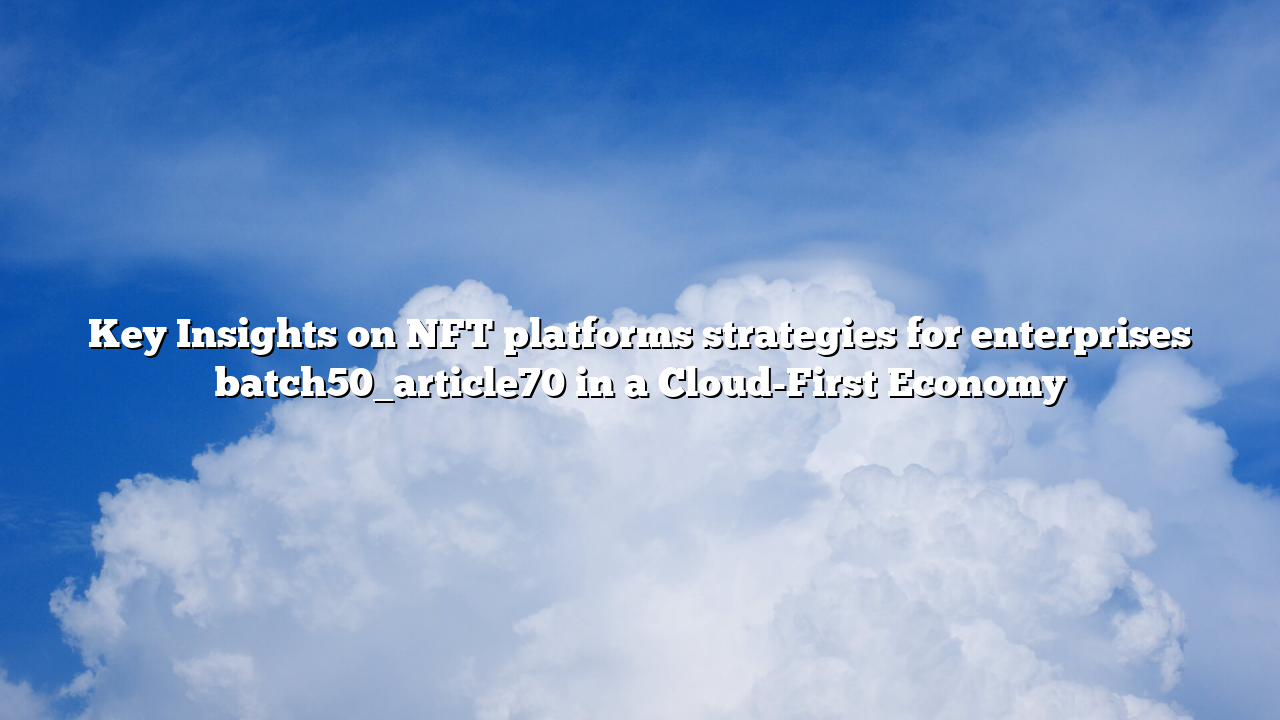 Key Insights on NFT platforms strategies for enterprises batch50_article70 in a Cloud-First Economy